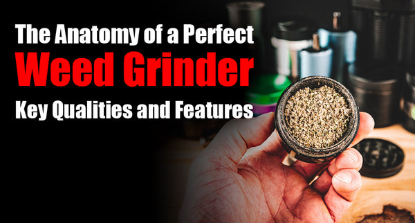 The Anatomy of a Perfect Weed Grinder: Key Qualities and Features